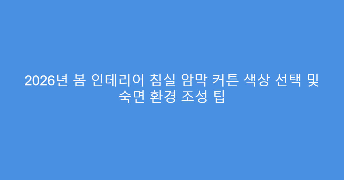 2026년 봄 인테리어 침실 암막 커튼 색상 선택 및 숙면 환경 조성 팁