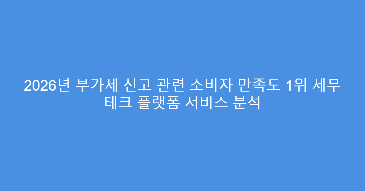 2026년 부가세 신고 관련 소비자 만족도 1위 세무 테크 플랫폼 서비스 분석