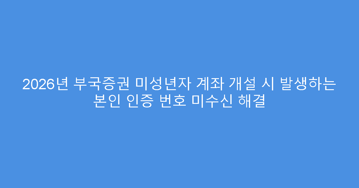 2026년 부국증권 미성년자 계좌 개설 시 발생하는 본인 인증 번호 미수신 해결