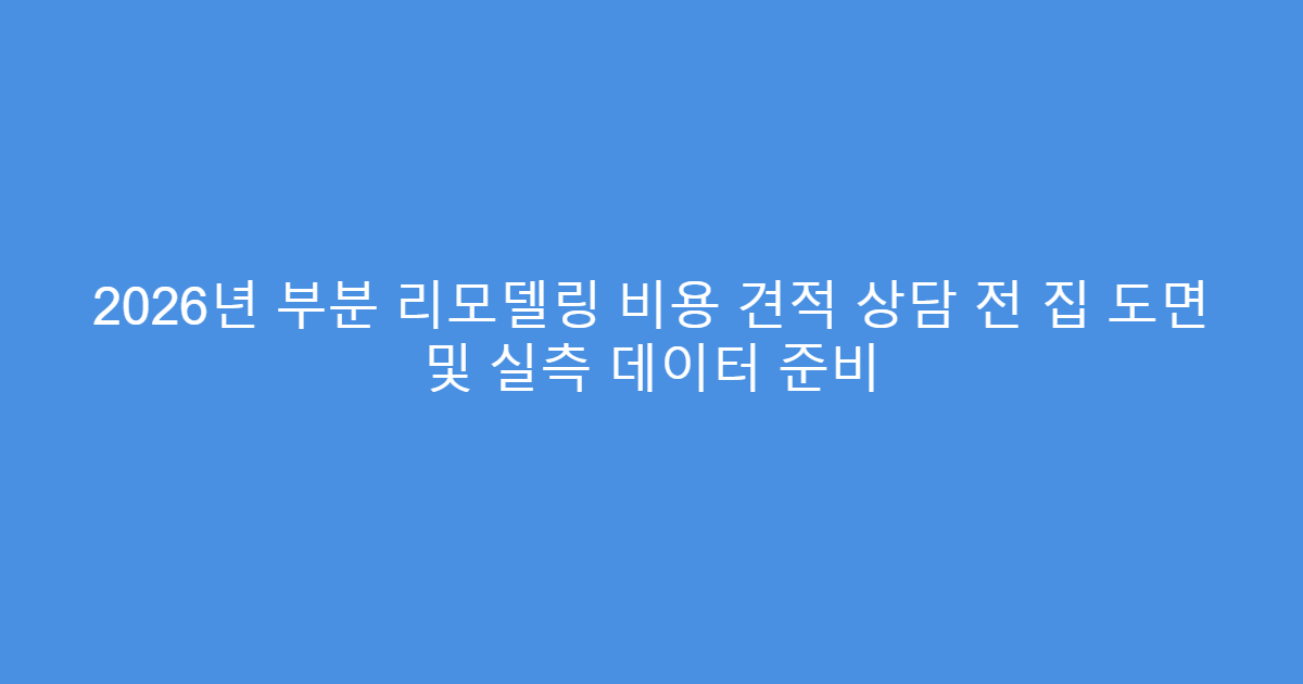 2026년 부분 리모델링 비용 견적 상담 전 집 도면 및 실측 데이터 준비