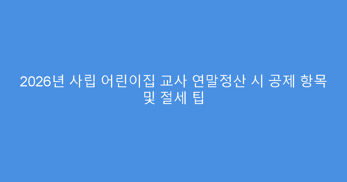 2026년 사립 어린이집 교사 연말정산 시 공제 항목 및 절세 팁