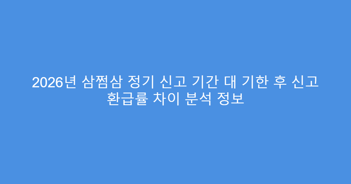 2026년 삼쩜삼 정기 신고 기간 대 기한 후 신고 환급률 차이 분석 정보