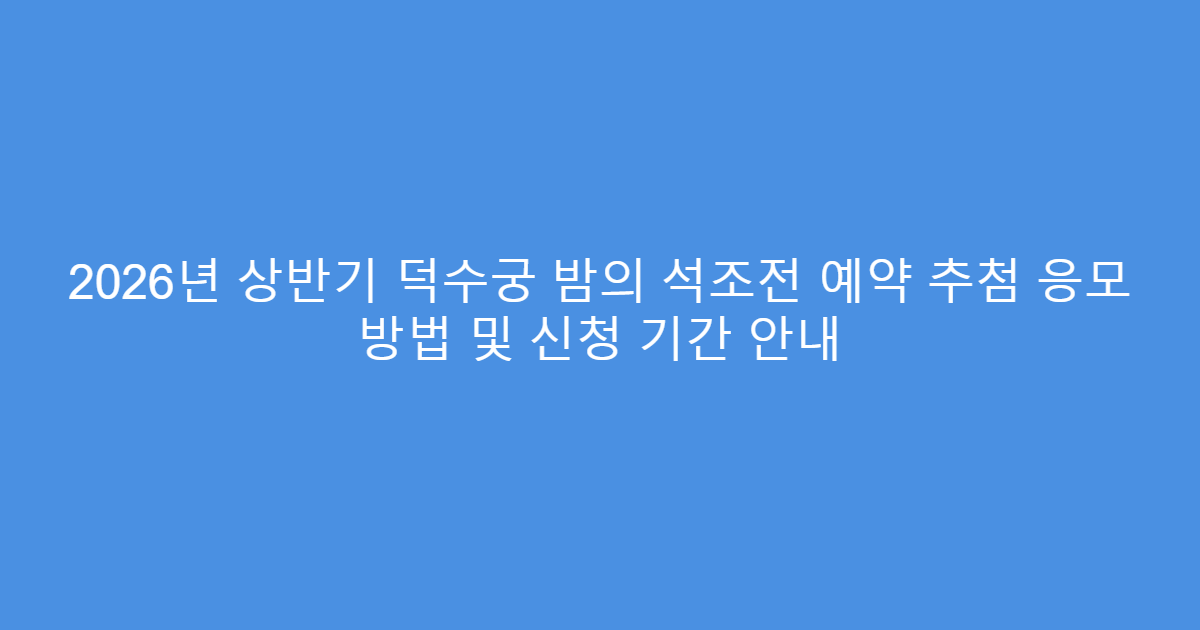 2026년 상반기 덕수궁 밤의 석조전 예약 추첨 응모 방법 및 신청 기간 안내