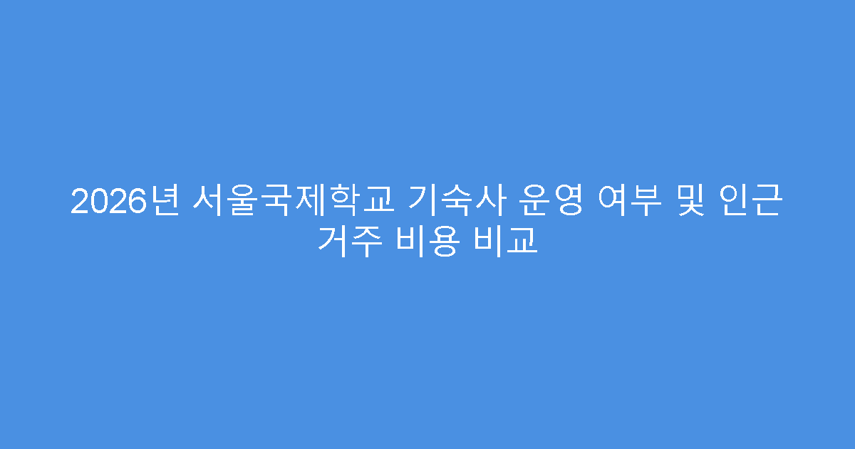 2026년 서울국제학교 기숙사 운영 여부 및 인근 거주 비용 비교