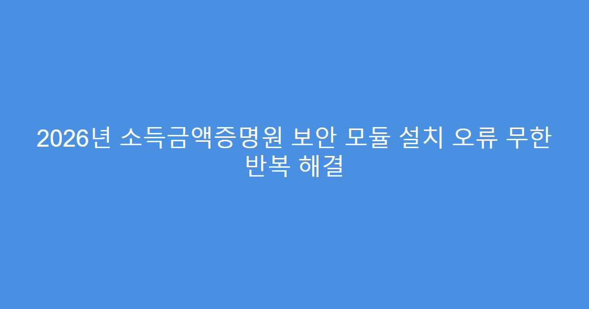 2026년 소득금액증명원 보안 모듈 설치 오류 무한 반복 해결