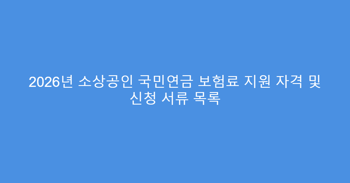 2026년 소상공인 국민연금 보험료 지원 자격 및 신청 서류 목록