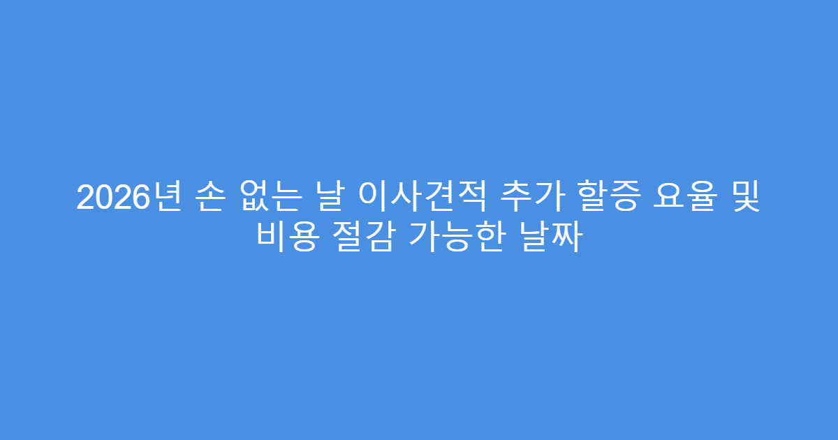 2026년 손 없는 날 이사견적 추가 할증 요율 및 비용 절감 가능한 날짜