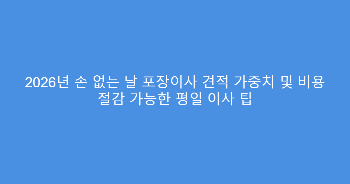 2026년 손 없는 날 포장이사 견적 가중치 및 비용 절감 가능한 평일 이사 팁