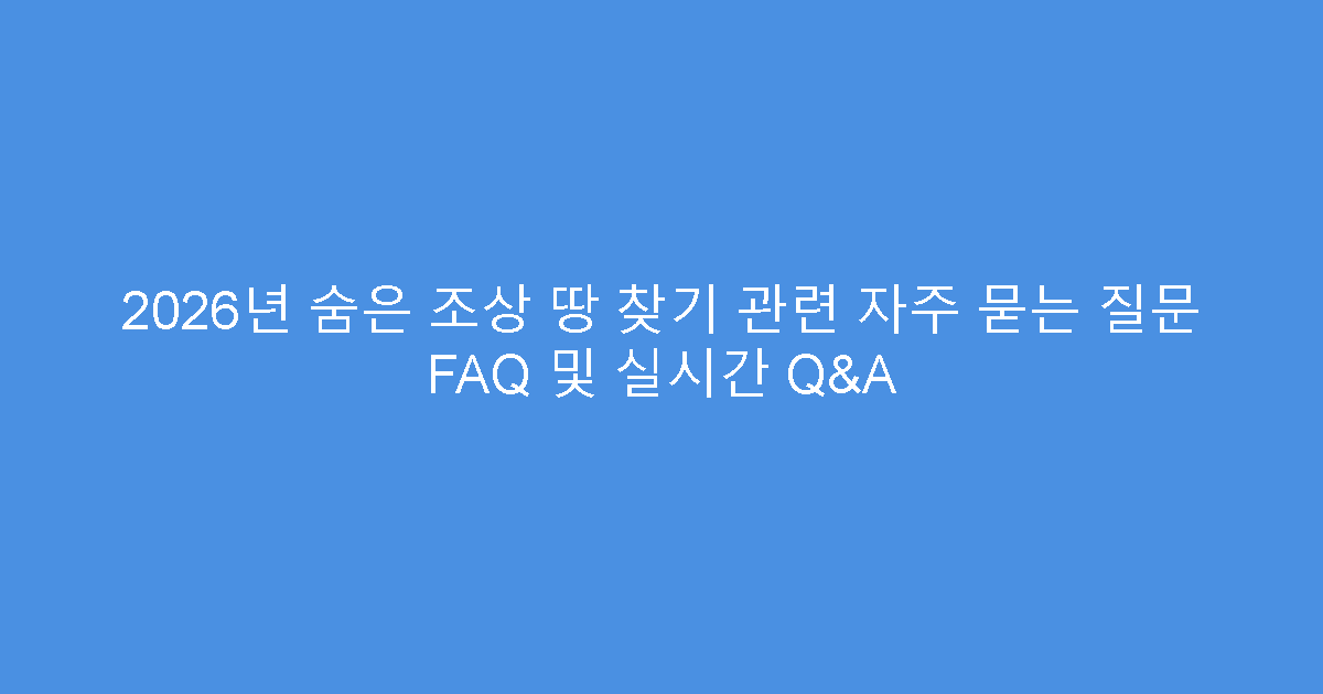 2026년 숨은 조상 땅 찾기 관련 자주 묻는 질문 FAQ 및 실시간 Q&A