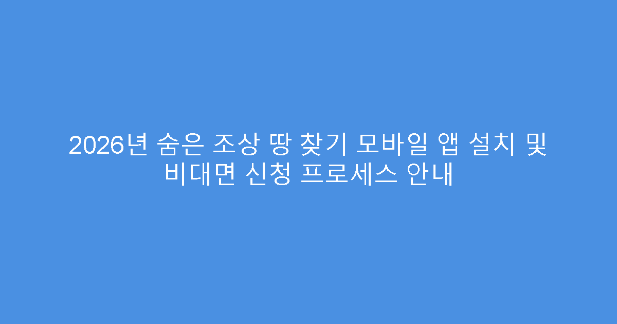 2026년 숨은 조상 땅 찾기 모바일 앱 설치 및 비대면 신청 프로세스 안내