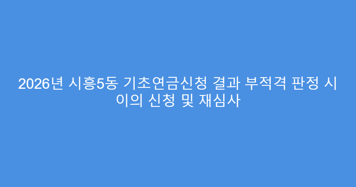 2026년 시흥5동 기초연금신청 결과 부적격 판정 시 이의 신청 및 재심사