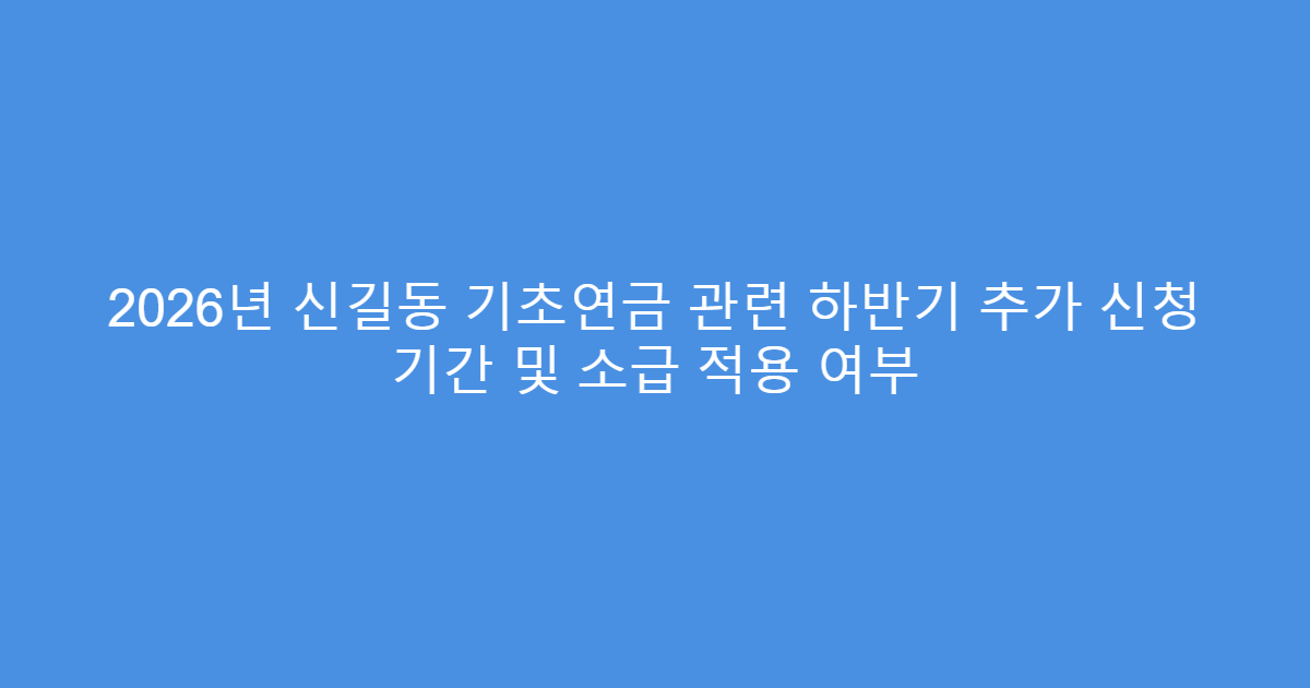 2026년 신길동 기초연금 관련 하반기 추가 신청 기간 및 소급 적용 여부