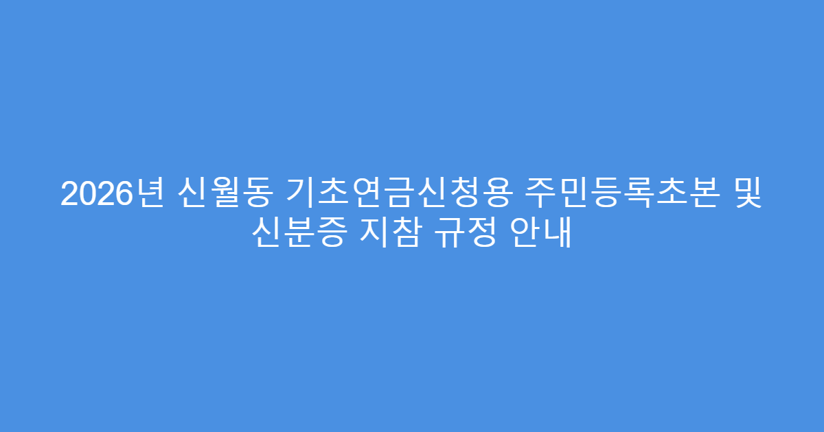 2026년 신월동 기초연금신청용 주민등록초본 및 신분증 지참 규정 안내