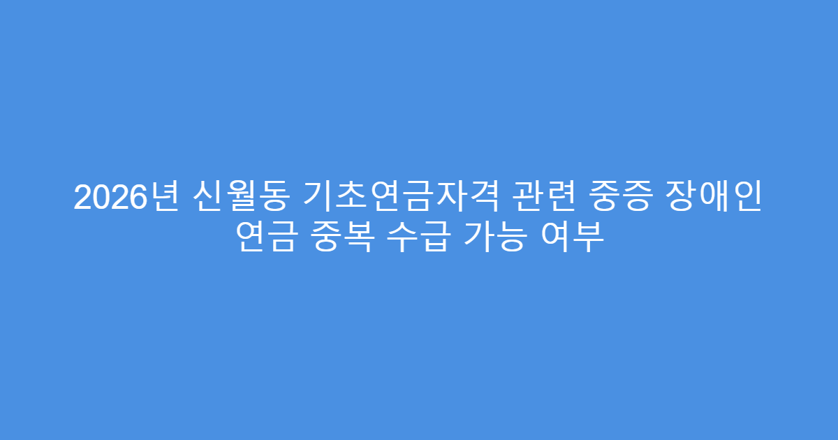 2026년 신월동 기초연금자격 관련 중증 장애인 연금 중복 수급 가능 여부