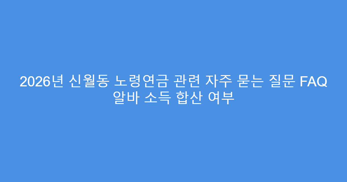 2026년 신월동 노령연금 관련 자주 묻는 질문 FAQ 알바 소득 합산 여부