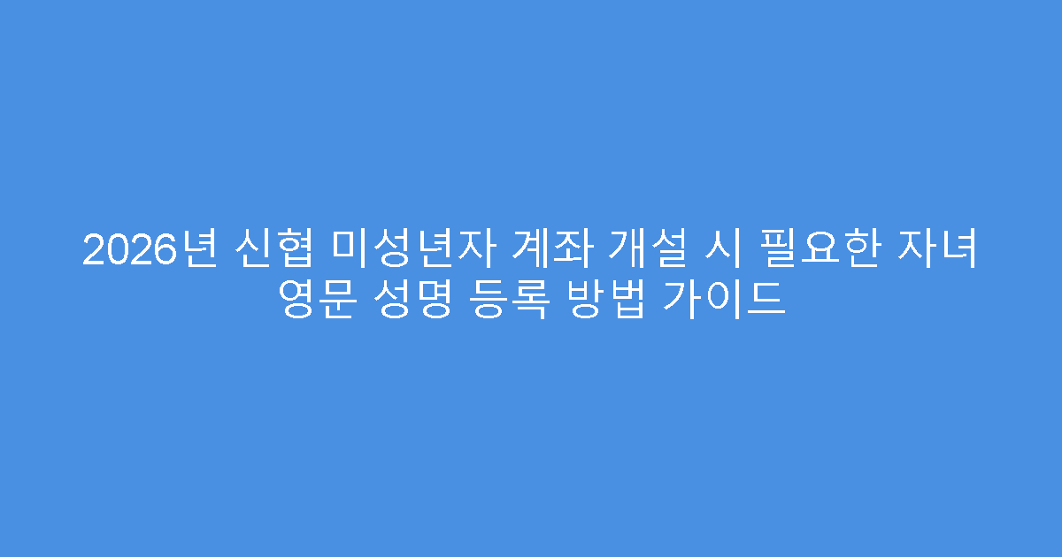 2026년 신협 미성년자 계좌 개설 시 필요한 자녀 영문 성명 등록 방법 가이드