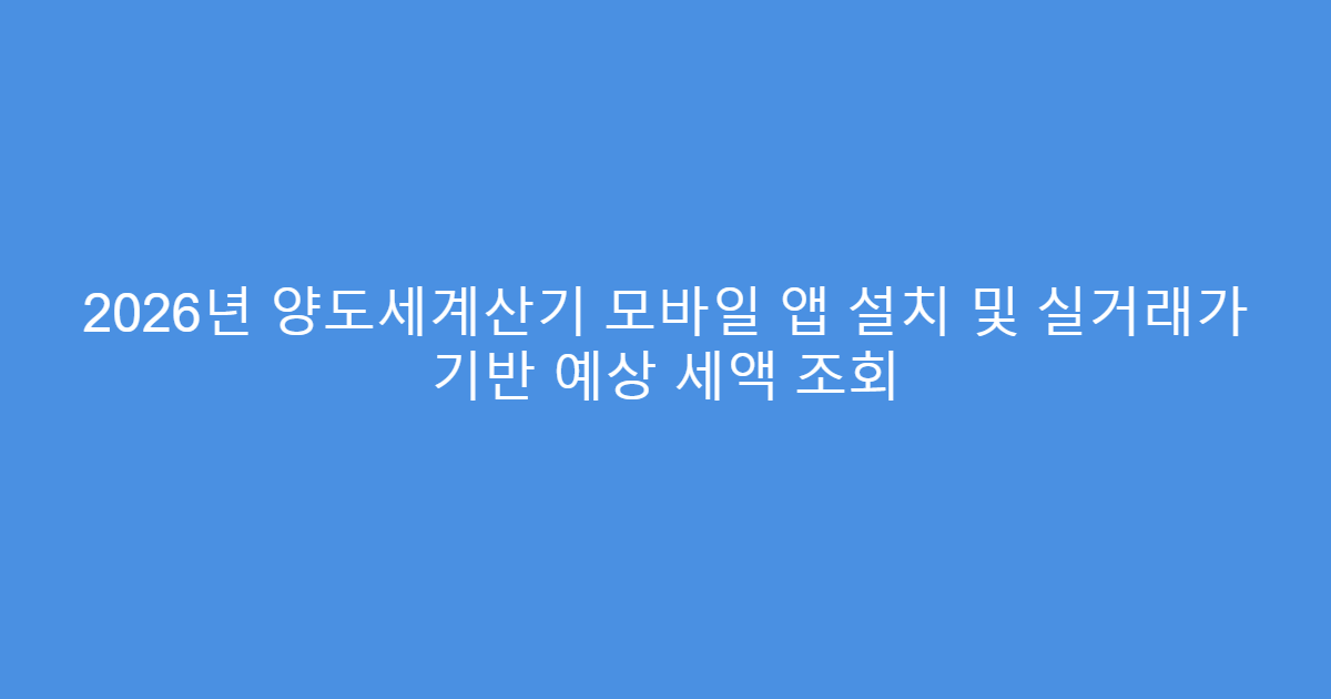 2026년 양도세계산기 모바일 앱 설치 및 실거래가 기반 예상 세액 조회