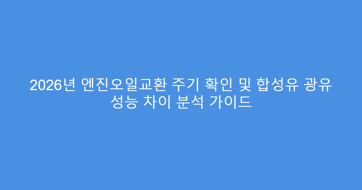 2026년 엔진오일교환 주기 확인 및 합성유 광유 성능 차이 분석 가이드