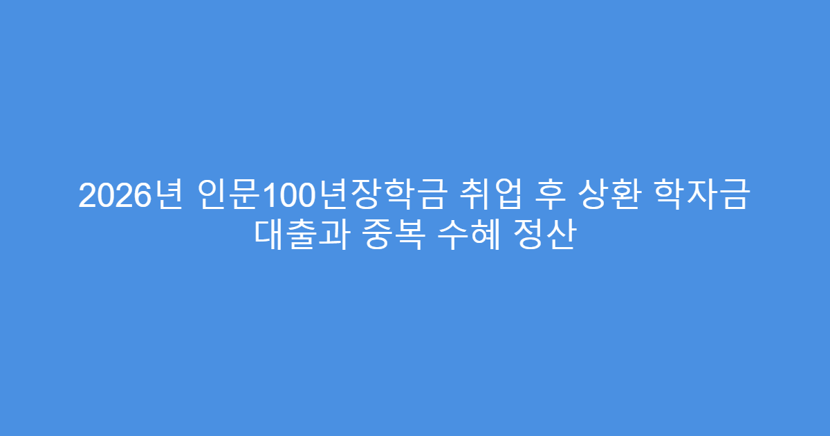 2026년 인문100년장학금 취업 후 상환 학자금 대출과 중복 수혜 정산