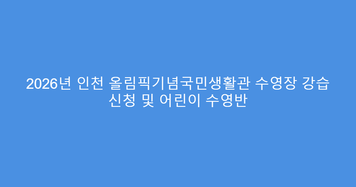 2026년 인천 올림픽기념국민생활관 수영장 강습 신청 및 어린이 수영반