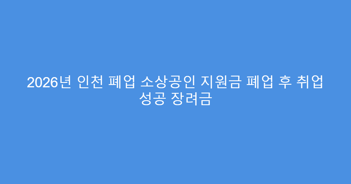 2026년 인천 폐업 소상공인 지원금 폐업 후 취업 성공 장려금