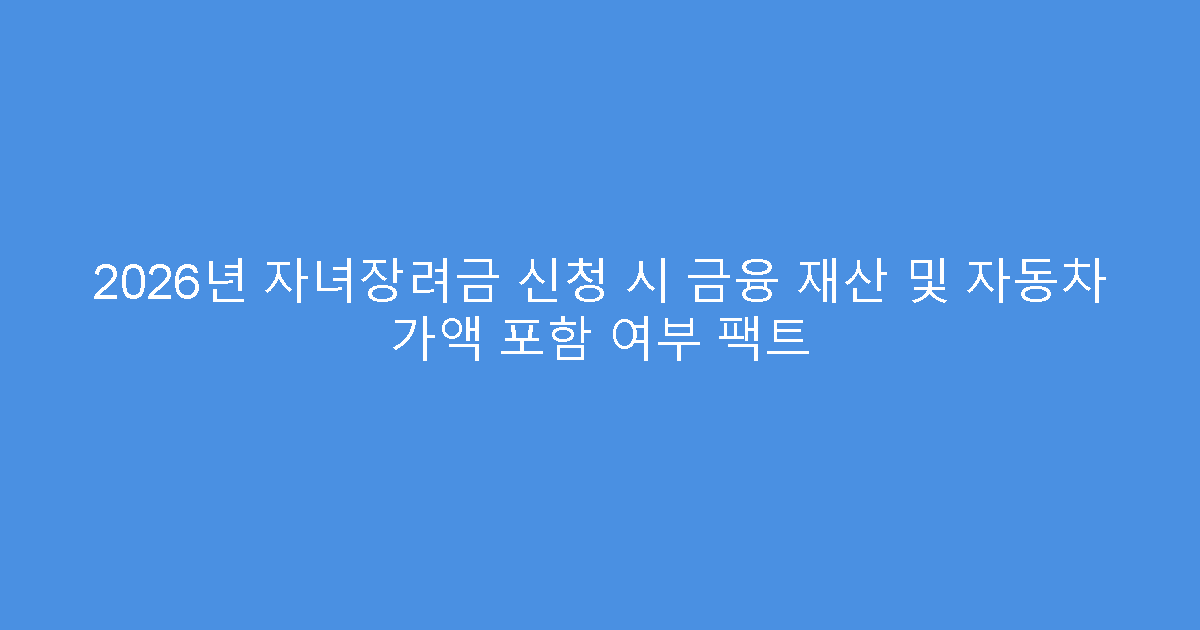 2026년 자녀장려금 신청 시 금융 재산 및 자동차 가액 포함 여부 팩트