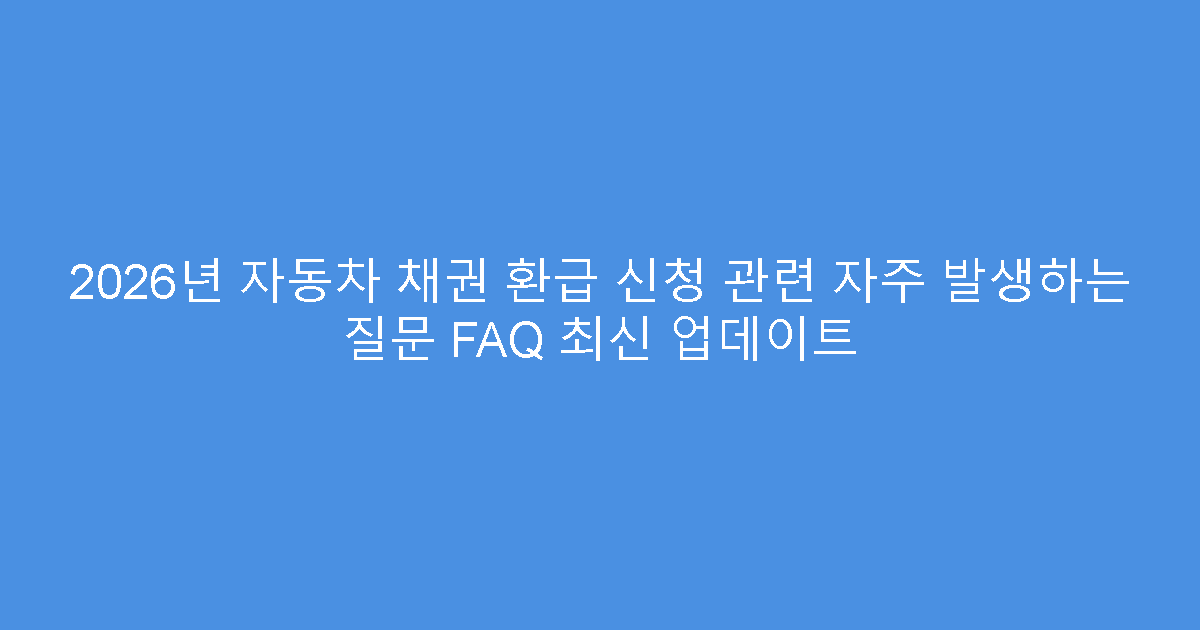 2026년 자동차 채권 환급 신청 관련 자주 발생하는 질문 FAQ 최신 업데이트