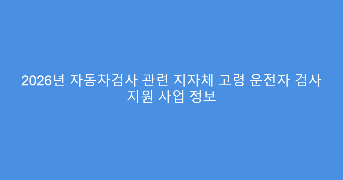 2026년 자동차검사 관련 지자체 고령 운전자 검사 지원 사업 정보