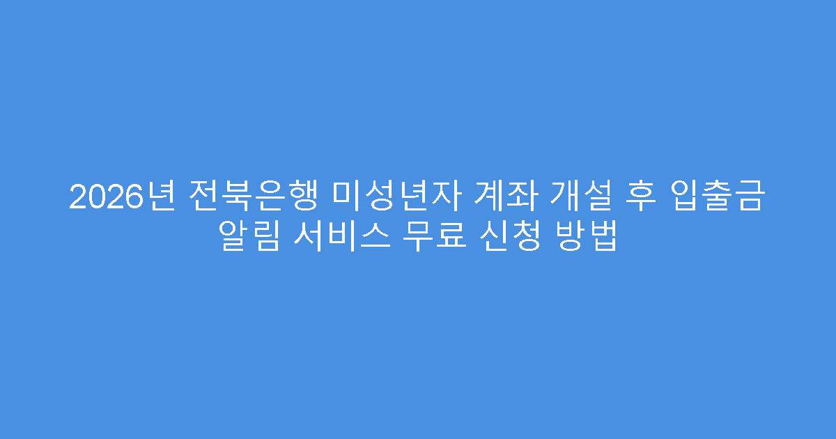 2026년 전북은행 미성년자 계좌 개설 후 입출금 알림 서비스 무료 신청 방법