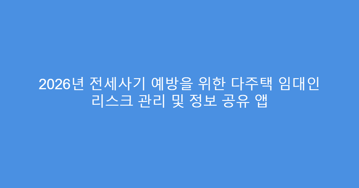 2026년 전세사기 예방을 위한 다주택 임대인 리스크 관리 및 정보 공유 앱