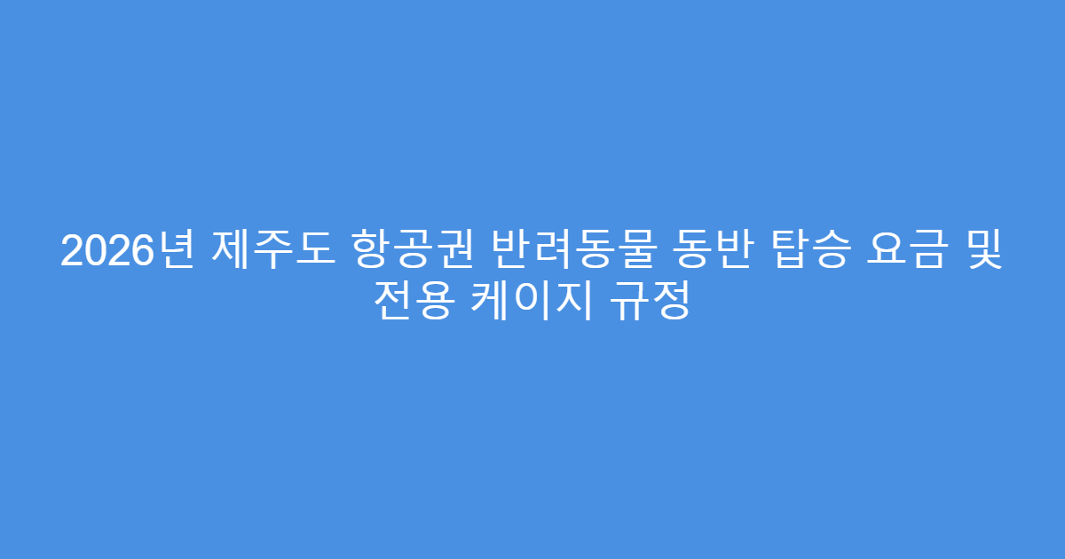 2026년 제주도 항공권 반려동물 동반 탑승 요금 및 전용 케이지 규정