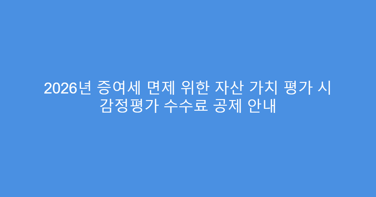 2026년 증여세 면제 위한 자산 가치 평가 시 감정평가 수수료 공제 안내