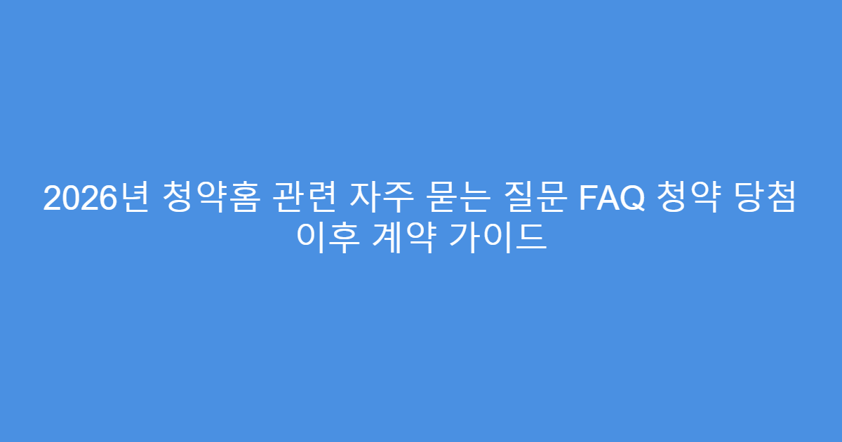 2026년 청약홈 관련 자주 묻는 질문 FAQ 청약 당첨 이후 계약 가이드