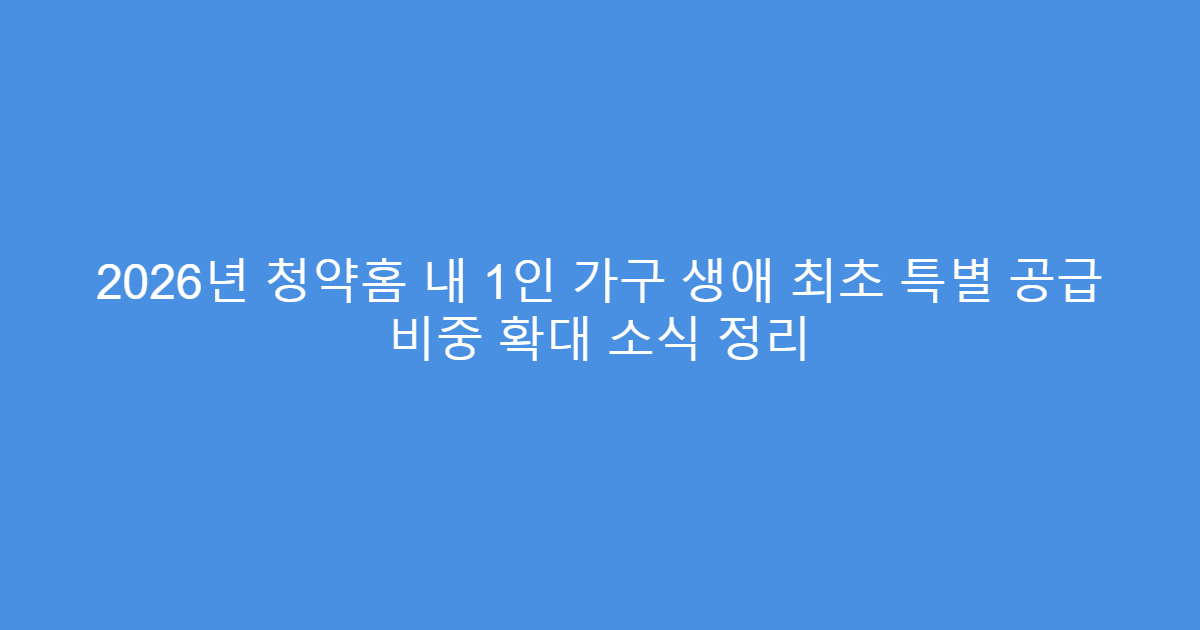 2026년 청약홈 내 1인 가구 생애 최초 특별 공급 비중 확대 소식 정리