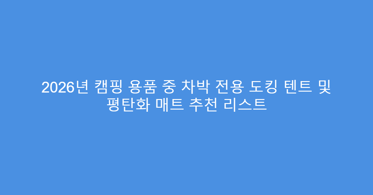 2026년 캠핑 용품 중 차박 전용 도킹 텐트 및 평탄화 매트 추천 리스트