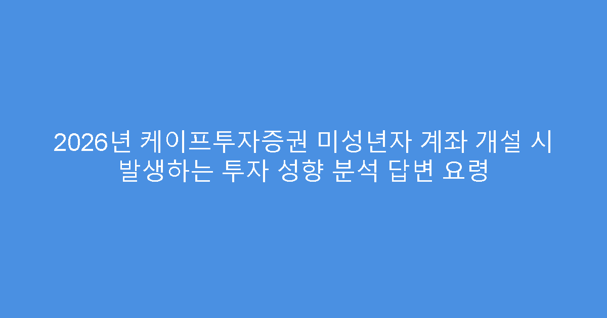 2026년 케이프투자증권 미성년자 계좌 개설 시 발생하는 투자 성향 분석 답변 요령