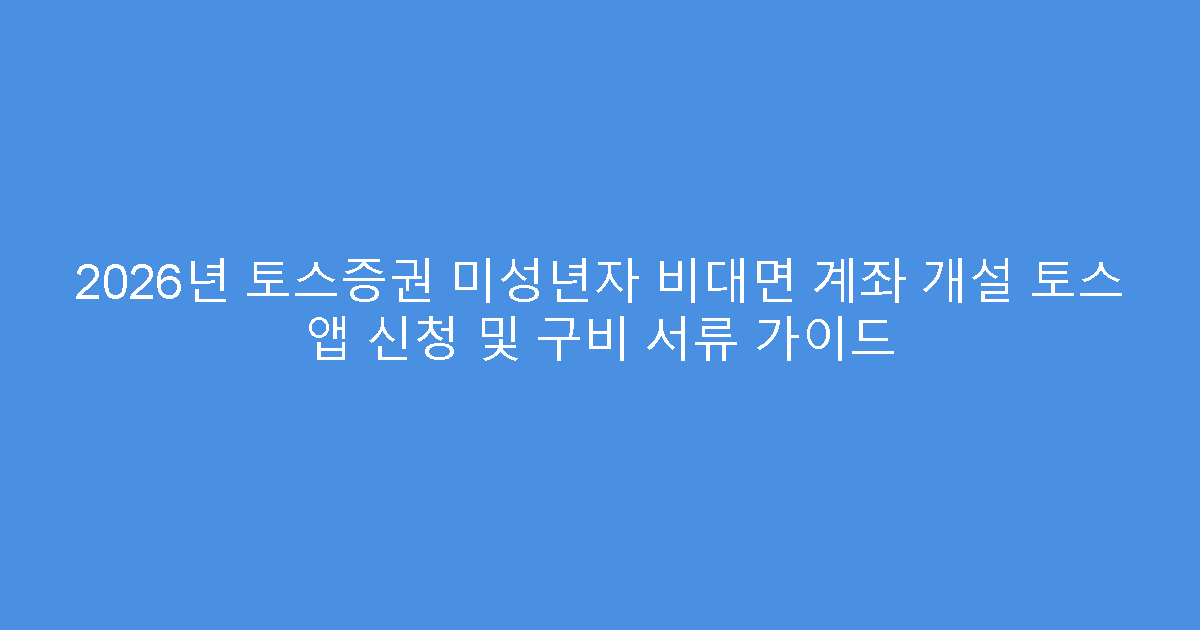 2026년 토스증권 미성년자 비대면 계좌 개설 토스 앱 신청 및 구비 서류 가이드
