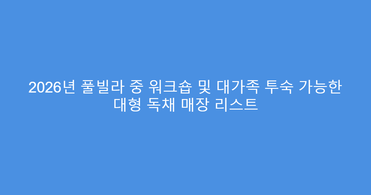2026년 풀빌라 중 워크숍 및 대가족 투숙 가능한 대형 독채 매장 리스트