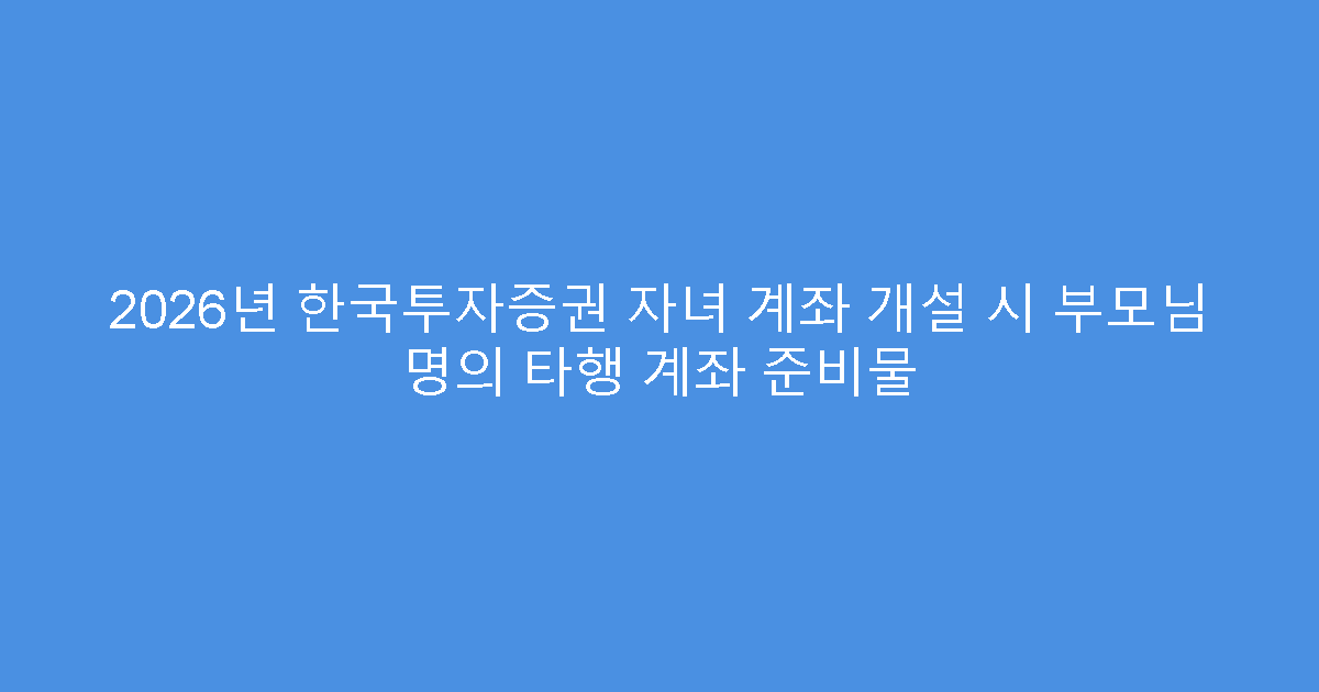 2026년 한국투자증권 자녀 계좌 개설 시 부모님 명의 타행 계좌 준비물