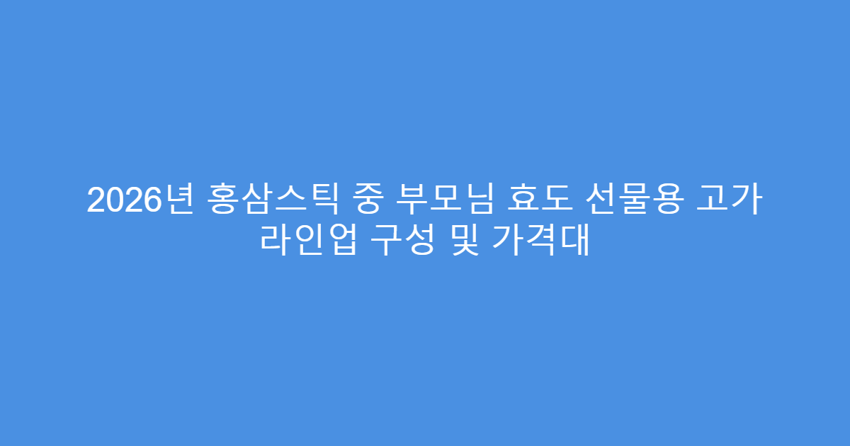 2026년 홍삼스틱 중 부모님 효도 선물용 고가 라인업 구성 및 가격대