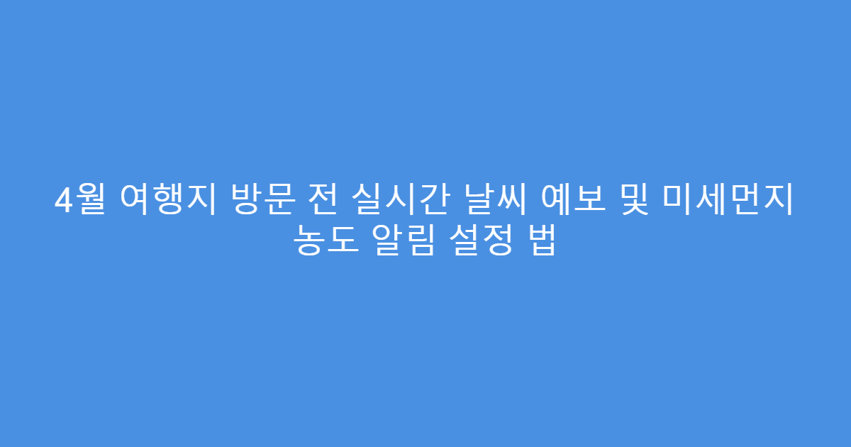4월 여행지 방문 전 실시간 날씨 예보 및 미세먼지 농도 알림 설정 법