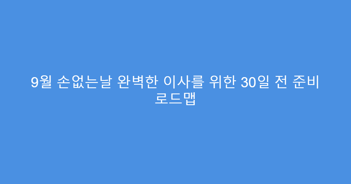 9월 손없는날 완벽한 이사를 위한 30일 전 준비 로드맵