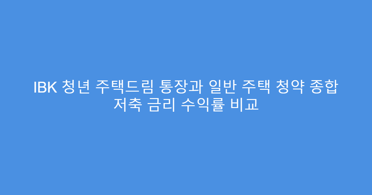 IBK 청년 주택드림 통장과 일반 주택 청약 종합 저축 금리 수익률 비교