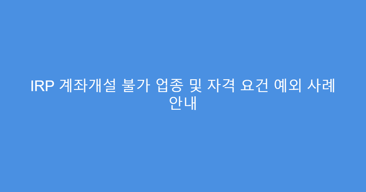 IRP 계좌개설 불가 업종 및 자격 요건 예외 사례 안내