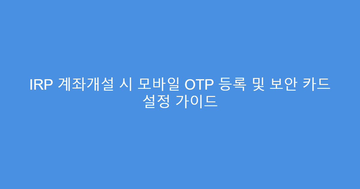 IRP 계좌개설 시 모바일 OTP 등록 및 보안 카드 설정 가이드
