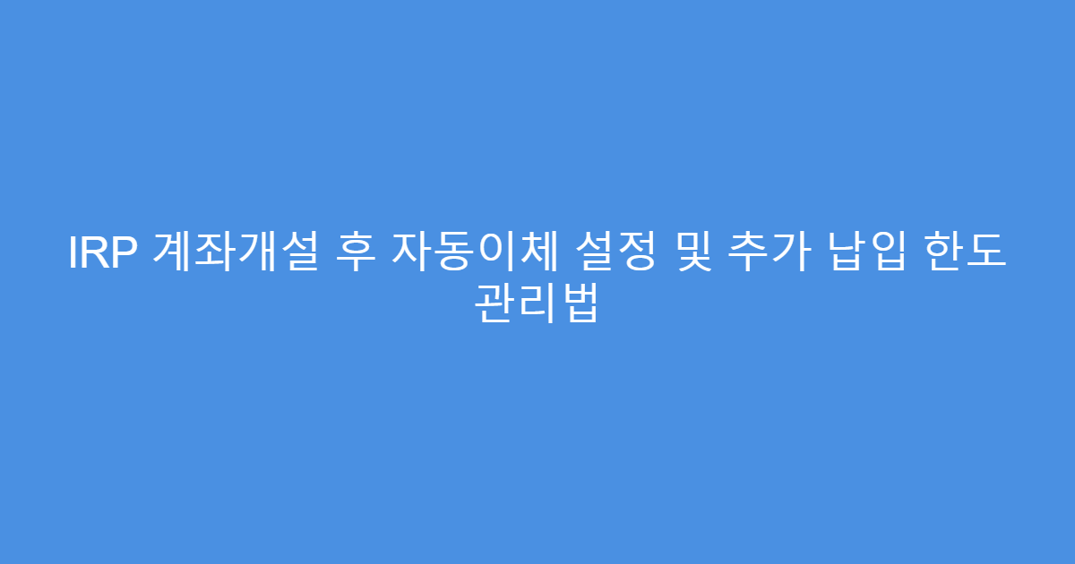 IRP 계좌개설 후 자동이체 설정 및 추가 납입 한도 관리법