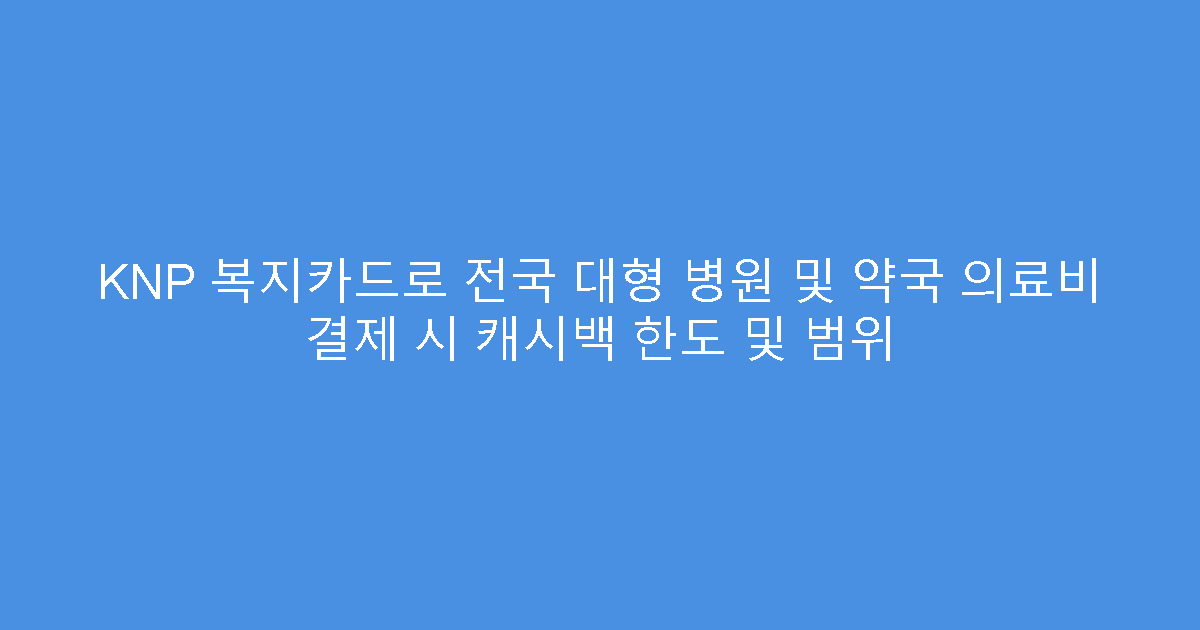KNP 복지카드로 전국 대형 병원 및 약국 의료비 결제 시 캐시백 한도 및 범위