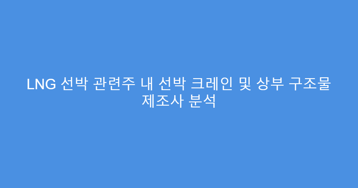 LNG 선박 관련주 내 선박 크레인 및 상부 구조물 제조사 분석