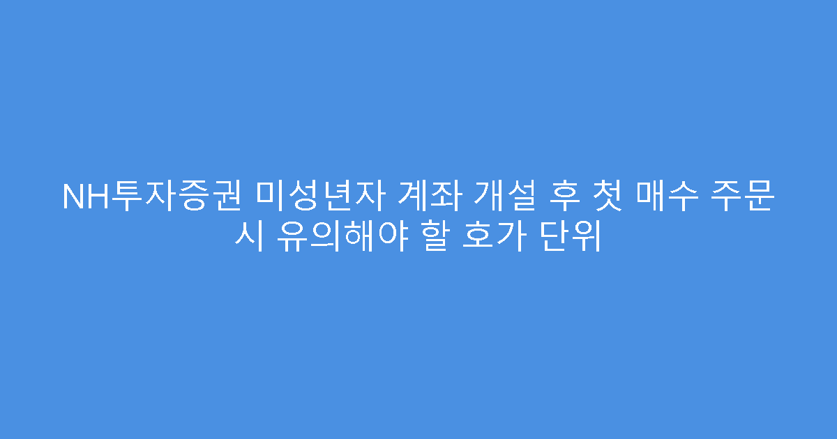 NH투자증권 미성년자 계좌 개설 후 첫 매수 주문 시 유의해야 할 호가 단위
