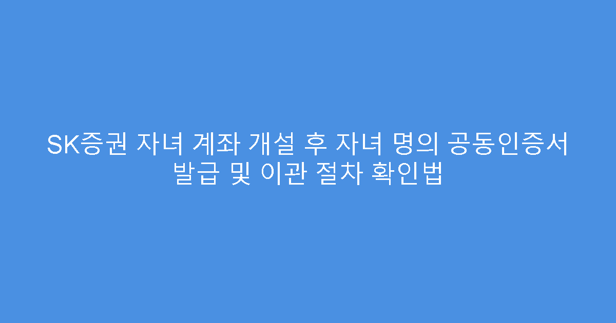 SK증권 자녀 계좌 개설 후 자녀 명의 공동인증서 발급 및 이관 절차 확인법